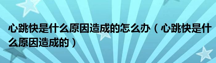 心跳快是什么原因造成的怎么办（心跳快是什么原因造成的）