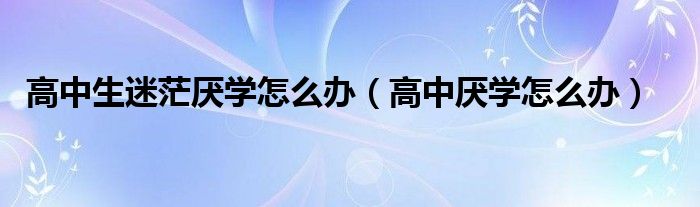 高中生迷茫厌学怎么办（高中厌学怎么办）