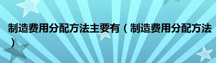制造费用分配方法主要有（制造费用分配方法）