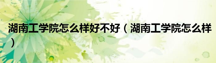 湖南工学院怎么样好不好（湖南工学院怎么样）
