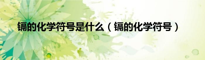 镉的化学符号是什么（镉的化学符号）