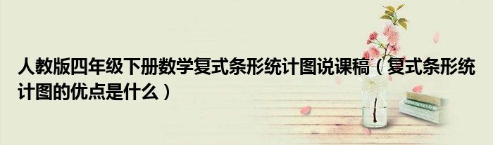 人教版四年级下册数学复式条形统计图说课稿（复式条形统计图的优点是什么）