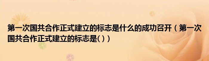第一次国共合作正式建立的标志是什么的成功召开（第一次国共合作正式建立的标志是( )）