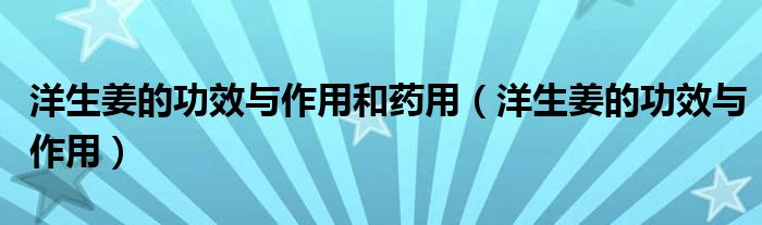 洋生姜的功效与作用和药用（洋生姜的功效与作用）