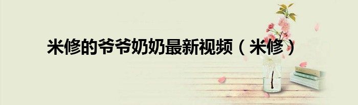 米修的爷爷奶奶最新视频（米修）