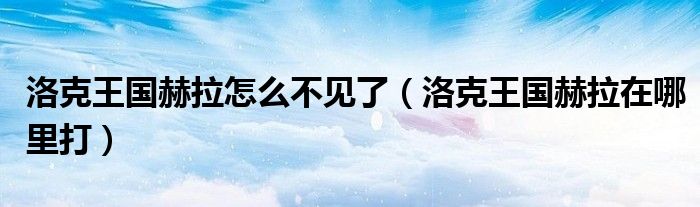 洛克王国赫拉怎么不见了（洛克王国赫拉在哪里打）