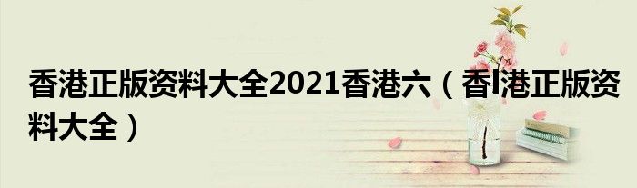 香港正版资料大全2021香港六（香l港正版资料大全）