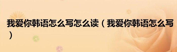 我爱你韩语怎么写怎么读（我爱你韩语怎么写）