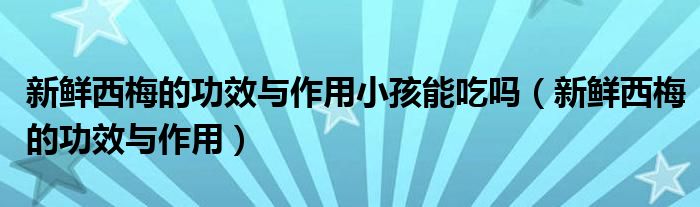 新鲜西梅的功效与作用小孩能吃吗（新鲜西梅的功效与作用）
