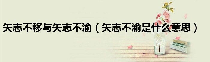 矢志不移与矢志不渝（矢志不渝是什么意思）