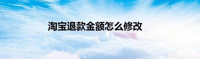 淘宝退款金额怎么修改