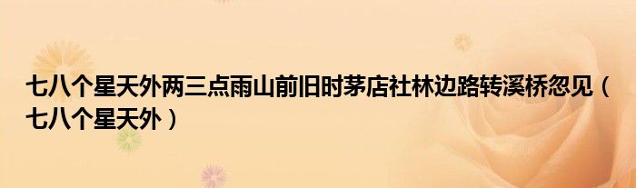 七八个星天外两三点雨山前旧时茅店社林边路转溪桥忽见（七八个星天外）