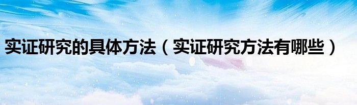 实证研究的具体方法（实证研究方法有哪些）