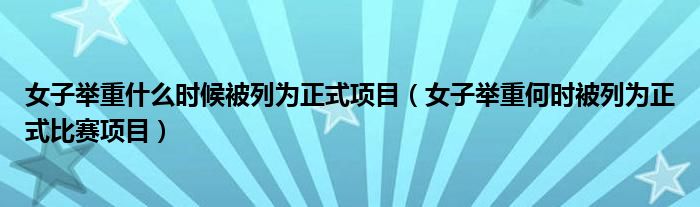 女子举重什么时候被列为正式项目（女子举重何时被列为正式比赛项目）
