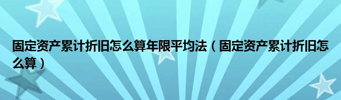 固定资产累计折旧怎么算年限平均法（固定资产累计折旧怎么算）