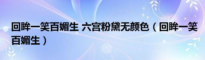 回眸一笑百媚生 六宫粉黛无颜色（回眸一笑百媚生）