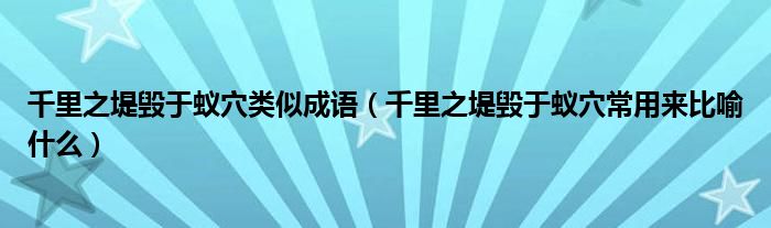 千里之堤毁于蚁穴类似成语（千里之堤毁于蚁穴常用来比喻什么）