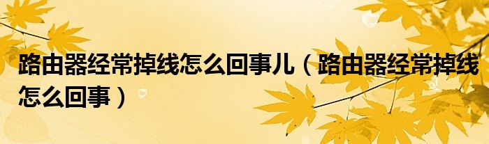 路由器经常掉线怎么回事儿（路由器经常掉线怎么回事）