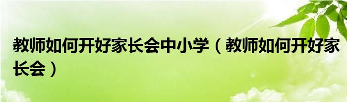 教师如何开好家长会中小学（教师如何开好家长会）