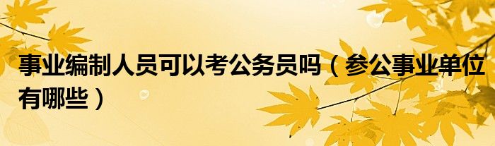 事业编制人员可以考公务员吗（参公事业单位有哪些）