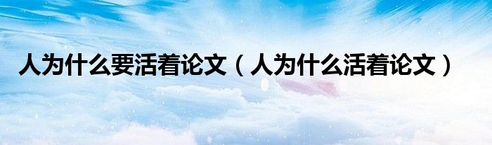 人为什么要活着论文（人为什么活着论文）