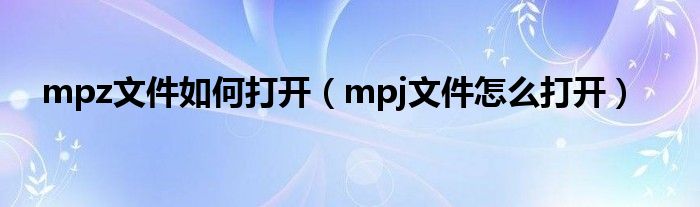 mpz文件如何打开（mpj文件怎么打开）