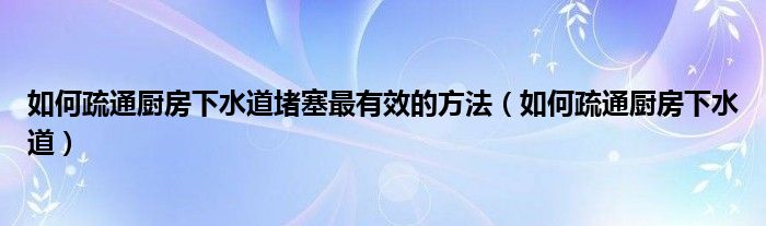 如何疏通厨房下水道堵塞最有效的方法（如何疏通厨房下水道）