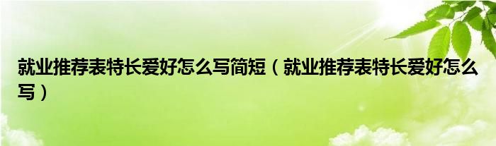 就业推荐表特长爱好怎么写简短（就业推荐表特长爱好怎么写）