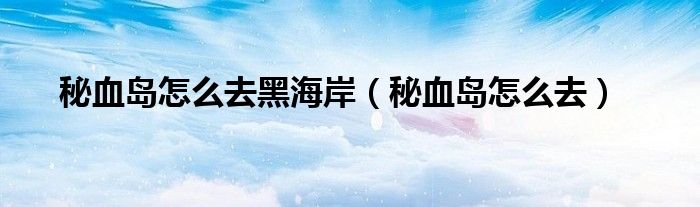 秘血岛怎么去黑海岸（秘血岛怎么去）