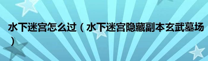 水下迷宫怎么过（水下迷宫隐藏副本玄武墓场）