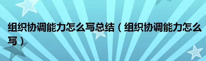 组织协调能力怎么写总结（组织协调能力怎么写）