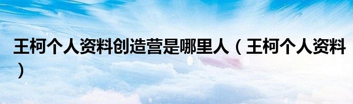 王柯个人资料创造营是哪里人（王柯个人资料）