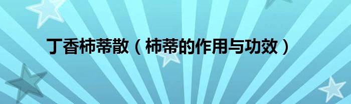 丁香柿蒂散（柿蒂的作用与功效）