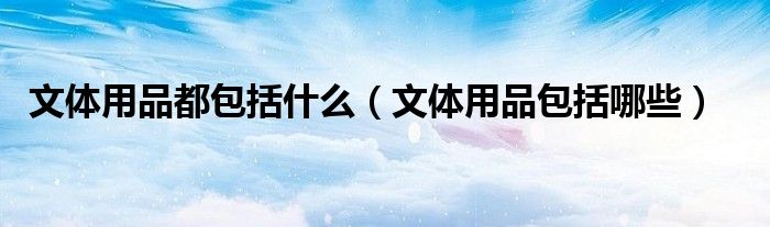 文体用品都包括什么（文体用品包括哪些）