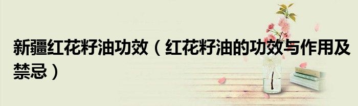 新疆红花籽油功效（红花籽油的功效与作用及禁忌）