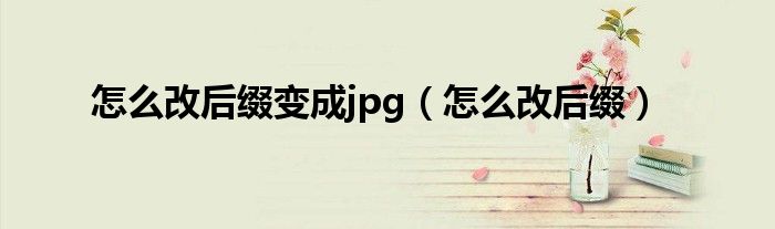 怎么改后缀变成jpg（怎么改后缀）
