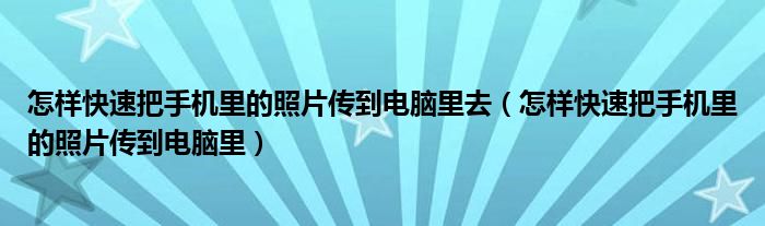 怎样快速把手机里的照片传到电脑里去（怎样快速把手机里的照片传到电脑里）