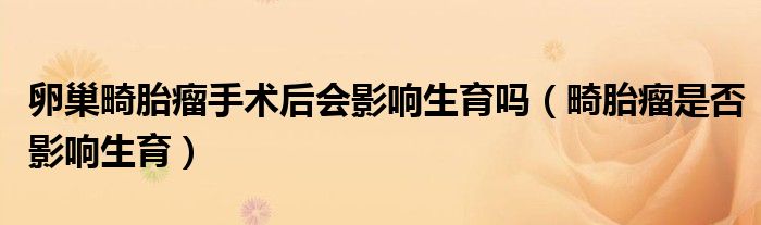 卵巢畸胎瘤手术后会影响生育吗（畸胎瘤是否影响生育）