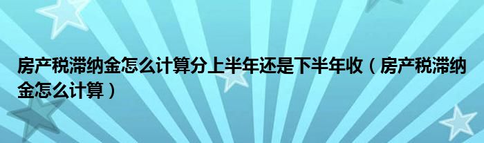 房产税滞纳金怎么计算分上半年还是下半年收（房产税滞纳金怎么计算）