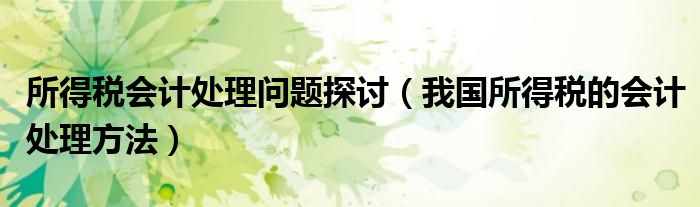 所得税会计处理问题探讨（我国所得税的会计处理方法）
