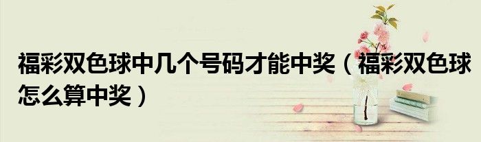福彩双色球中几个号码才能中奖（福彩双色球怎么算中奖）