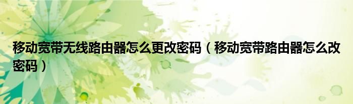 移动宽带无线路由器怎么更改密码（移动宽带路由器怎么改密码）