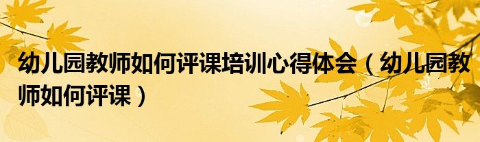 幼儿园教师如何评课培训心得体会（幼儿园教师如何评课）
