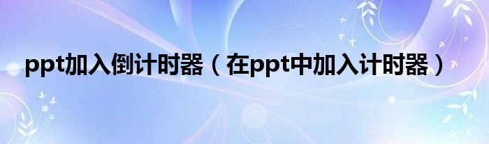 ppt加入倒计时器（在ppt中加入计时器）