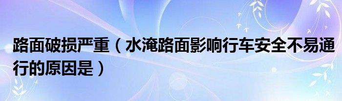 路面破损严重（水淹路面影响行车安全不易通行的原因是）