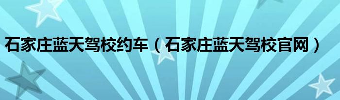 石家庄蓝天驾校约车（石家庄蓝天驾校官网）