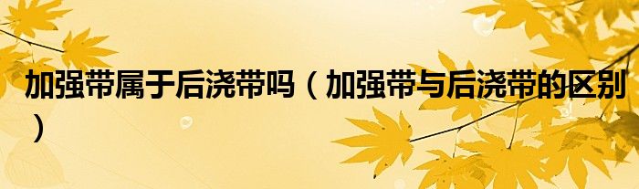 加强带属于后浇带吗（加强带与后浇带的区别）