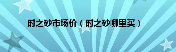 时之砂市场价（时之砂哪里买）