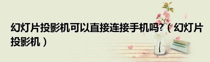 幻灯片投影机可以直接连接手机吗?（幻灯片投影机）
