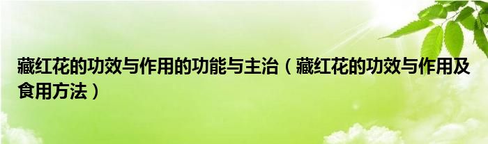 藏红花的功效与作用的功能与主治（藏红花的功效与作用及食用方法）
